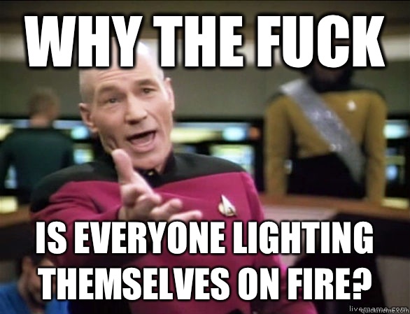 Why the fuck Is everyone lighting themselves on fire?  Annoyed Picard HD