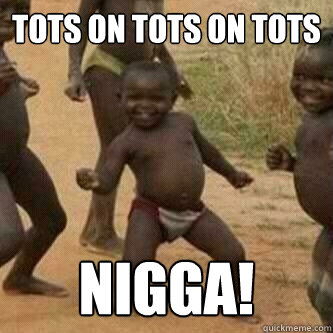 TOTS ON TOTS ON TOTS nigga! - TOTS ON TOTS ON TOTS nigga!  Its friday niggas