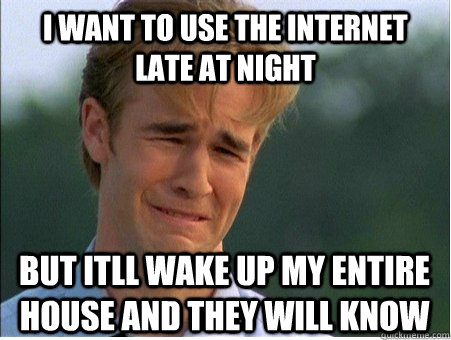 i want to use the internet late at night but itll wake up my entire house and they will know  1990s Problems