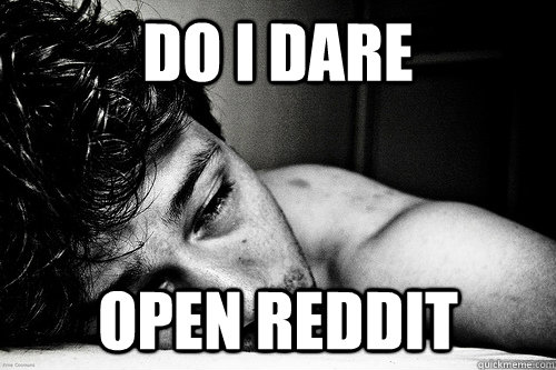 do I dare open reddit  