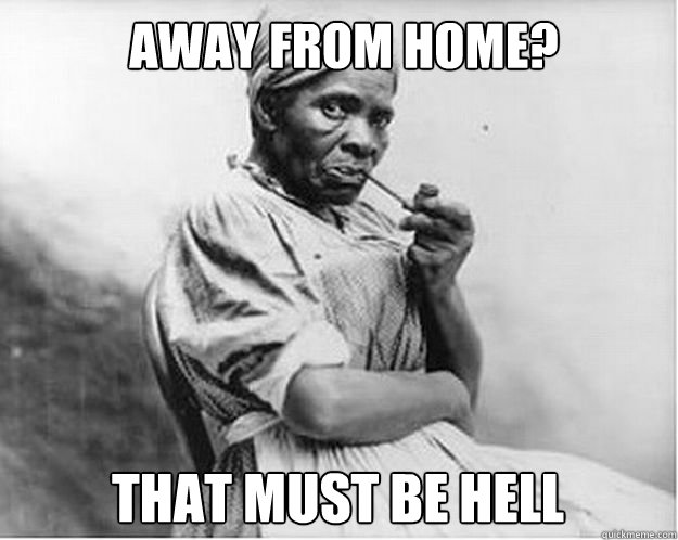 Away from home? That must be hell  Unimpressed Slave