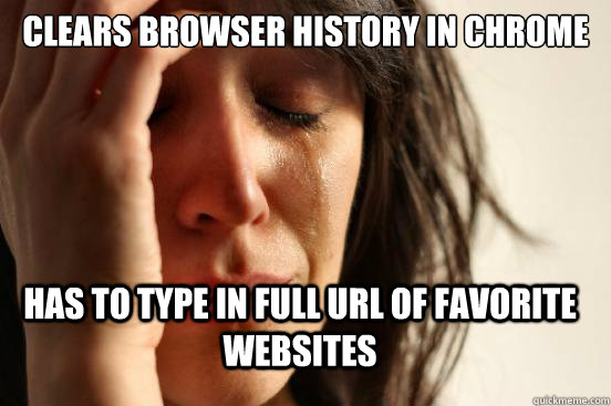 CLEARS BROWSER HISTORY IN CHROME HAS TO TYPE IN FULL URL OF FAVORITE WEBSITES  FirstWorldProblems