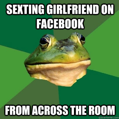 sexting girlfriend on facebook  from across the room  Foul Bachelor Frog