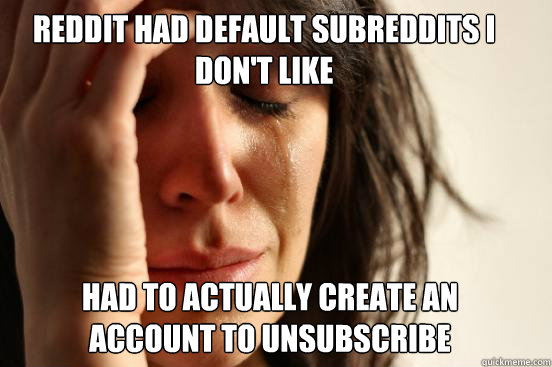 Reddit had default subreddits I don't like Had to actually create an account to unsubscribe  First World Problems