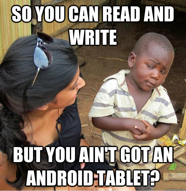 So you can read and write but you ain't got an android tablet?  Skeptical Third World Kid