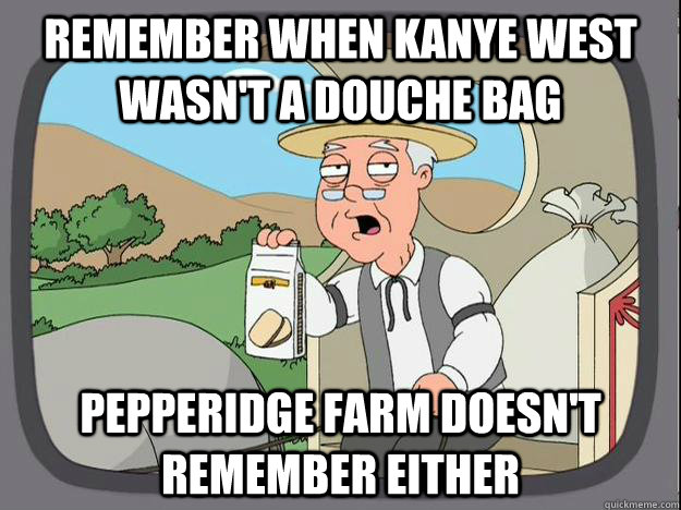 remember when Kanye West wasn't a douche bag Pepperidge Farm doesn't remember either - remember when Kanye West wasn't a douche bag Pepperidge Farm doesn't remember either  Pepperidge Farm