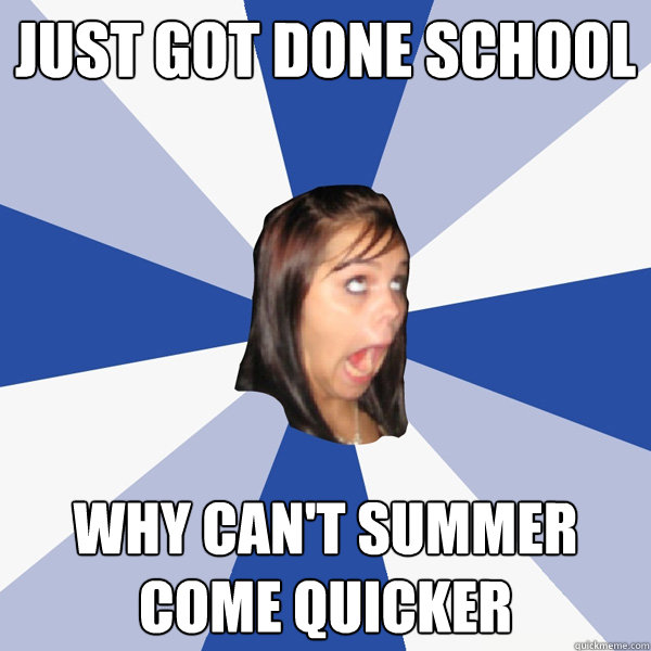 just got done school why can't summer come quicker  Annoying Facebook Girl