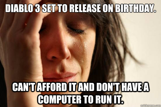 Diablo 3 set to release on birthday. can't afford it and don't have a computer to run it.  First World Problems
