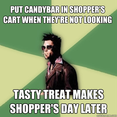 put candybar in shopper's cart when they're not looking tasty treat makes shopper's day later  Helpful Tyler Durden