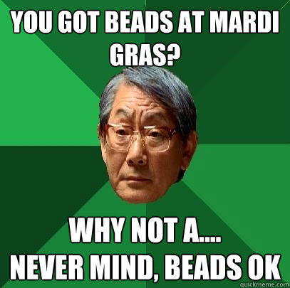you got beads at mardi gras? Why not a....
never mind, beads ok  High Expectations Asian Father