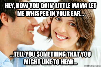 Hey, how you doin' little mama let me whisper in your ear... ...Tell you something that you might like to hear...  Bad Pick-up line Paul