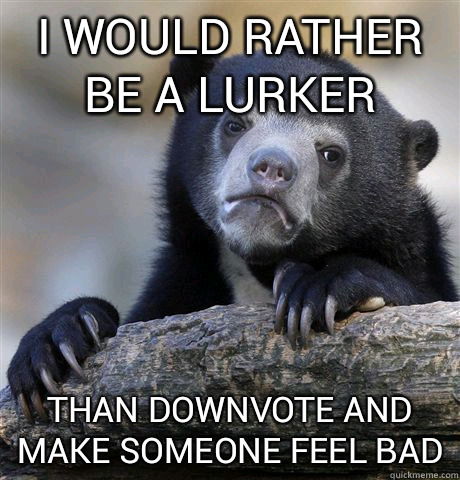I would rather be a lurker than downvote and make someone feel bad  Confession Bear