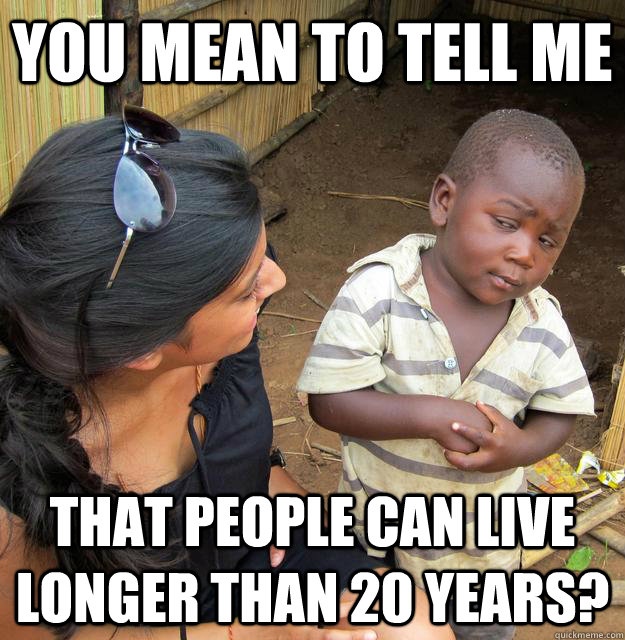 You mean to tell me that people can live longer than 20 years?  Skeptical Third World Kid
