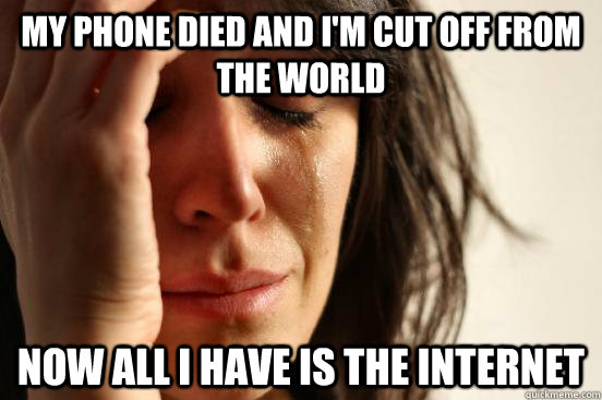 My phone died and I'm cut off from the world now all I have is the internet - My phone died and I'm cut off from the world now all I have is the internet  First World Problems