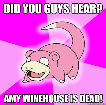 Did you guys hear? Amy Winehouse is dead!  Slowpoke