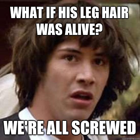 What if his leg hair was alive? We're all screwed  conspiracy keanu