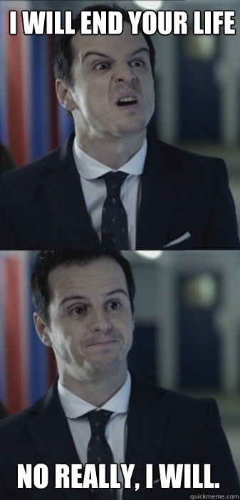 I WILL END YOUR LIFE no really, i will.  Misleading Moriarty