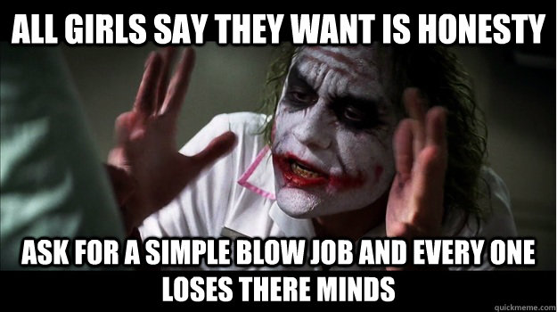 All girls say they want is honesty Ask for a simple blow job and every one loses there minds  Joker Mind Loss