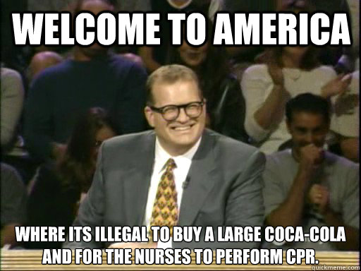 Welcome to America Where its illegal to buy a large coca-cola and for the nurses to perform cpr. - Welcome to America Where its illegal to buy a large coca-cola and for the nurses to perform cpr.  DrewCareyAP