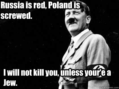 Russia is red, Poland is screwed. I will not kill you, unless your'e a Jew. - Russia is red, Poland is screwed. I will not kill you, unless your'e a Jew.  Good guy hitler
