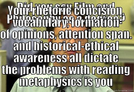 DID YOU SAY FILM AND PHILOSOPHY AS A DEGREE? YOUR RHETORIC CONCISION, VOCABULARY, FORMATION OF OPINIONS, ATTENTION SPAN. AND HISTORICAL-ETHICAL AWARENESS ALL DICTATE THE PROBLEMS WITH READING METAPHYSICS IS YOU Schrute