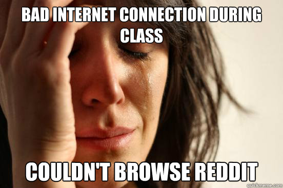 bad internet connection during class couldn't browse reddit  First World Problems