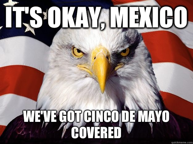 It's okay, Mexico We've got cinco de mayo covered  One-up America