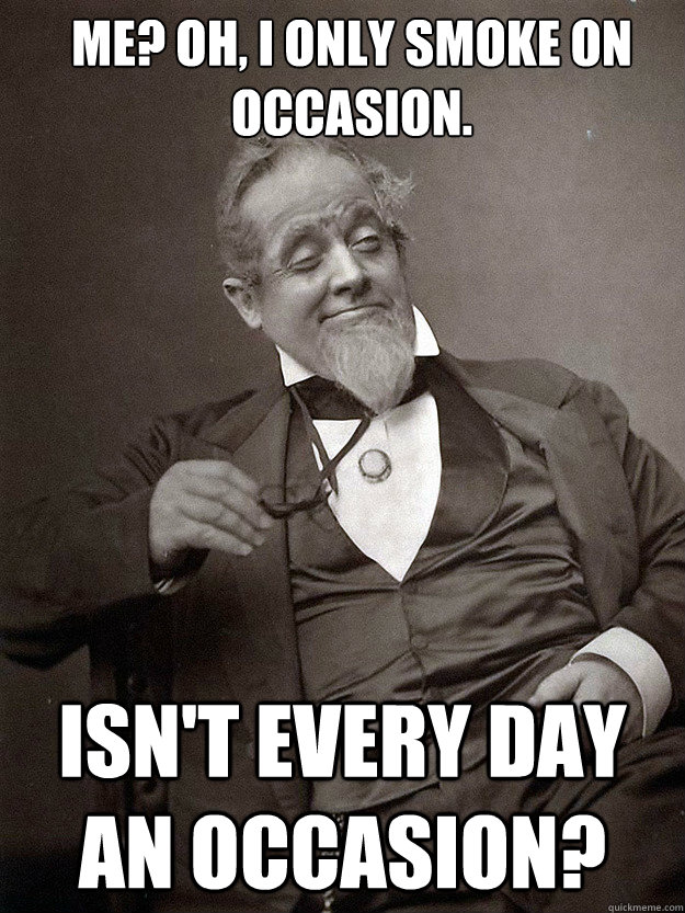 Me? oh, i only smoke on occasion. isn't Every day an occasion? - Me? oh, i only smoke on occasion. isn't Every day an occasion?  1889 10 guy