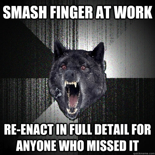 Smash finger at work Re-enact in full detail for anyone who missed it  Insanity Wolf