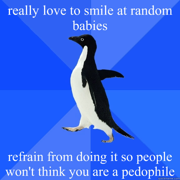 really love to smile at random babies refrain from doing it so people won't think you are a pedophile  Socially Awkward Penguin