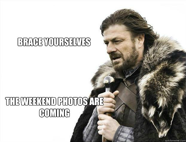 brace yourselves
 the weekend photos are coming  Brace yourself - muslim claims