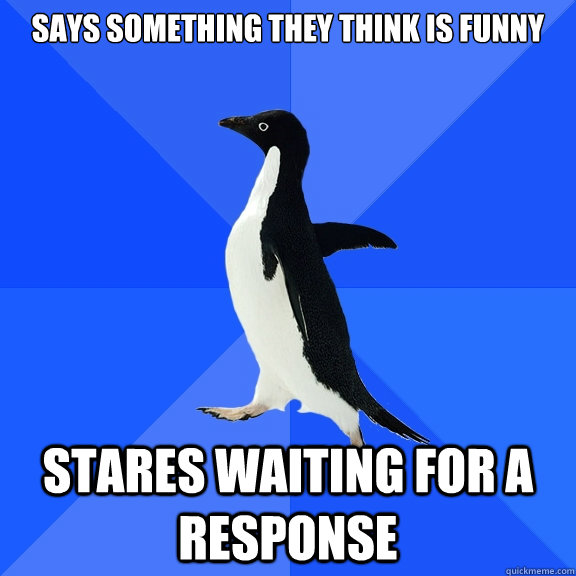 says something they think is funny STARES WAITING FOR A RESPONSE  Socially Awkward Penguin