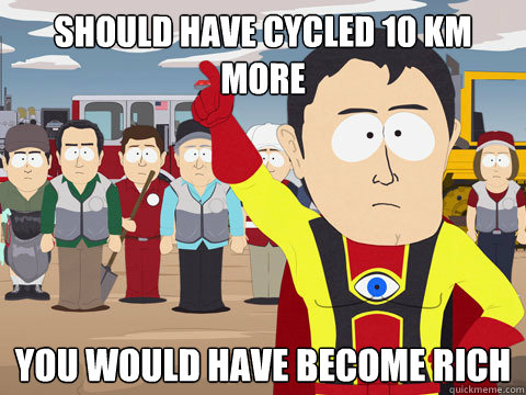 should have cycled 10 km more you would have become rich  Captain Hindsight