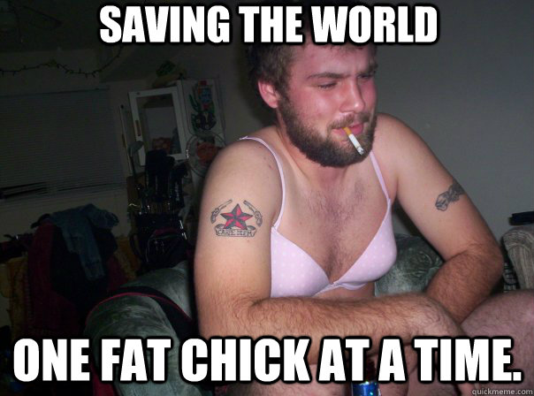 saving the world one fat chick at a time.  