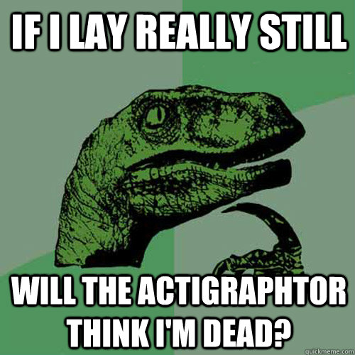 If i lay really still Will the actigraphtor think i'm dead?  Philosoraptor