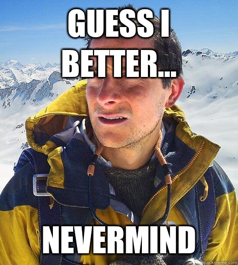 Guess I better... NEVERMIND  Bear Grylls