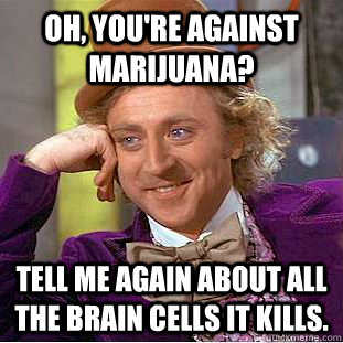 Oh, You're against marijuana? Tell me again about all the brain cells it kills.  Creepy Wonka