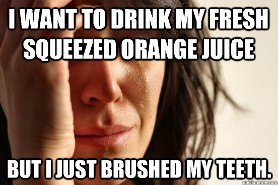 I want to drink my fresh squeezed orange juice but i just brushed my teeth.  First World Problems
