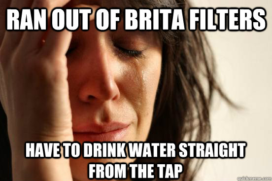 ran out of brita filters have to drink water straight from the tap  First World Problems