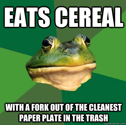 Eats Cereal with a fork out of the cleanest paper plate in the trash  Foul Bachelor Frog