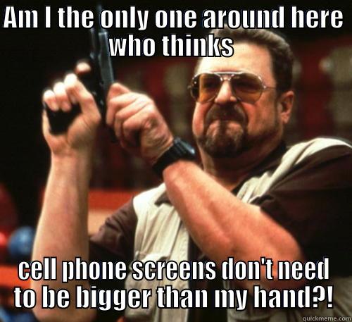 Cell Phone Screens - AM I THE ONLY ONE AROUND HERE WHO THINKS  CELL PHONE SCREENS DON'T NEED TO BE BIGGER THAN MY HAND?! Am I The Only One Around Here