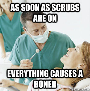 As soon as scrubs are on everything causes a boner - As soon as scrubs are on everything causes a boner  Scumbag Dentist