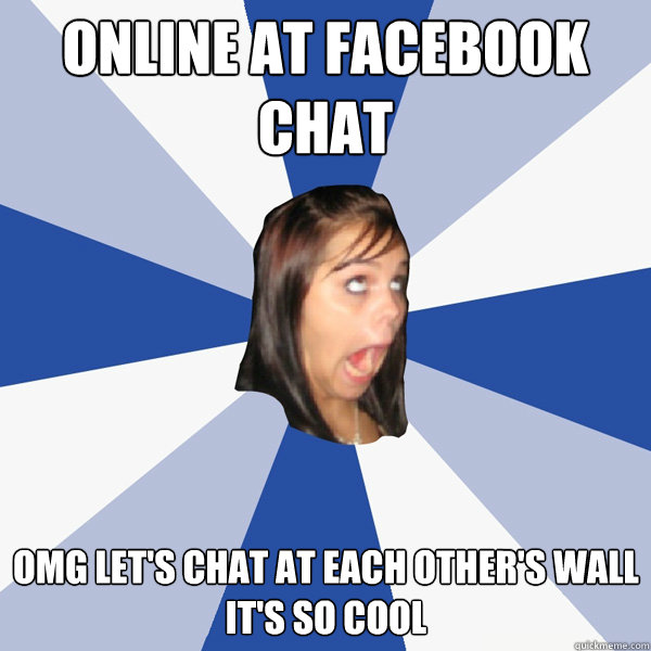 online at facebook chat omg let's chat at each other's wall
it's so cool  Annoying Facebook Girl