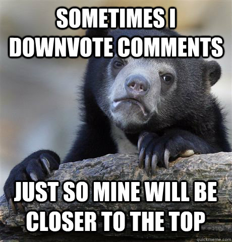 Sometimes I downvote comments just so mine will be closer to the top  Confession Bear