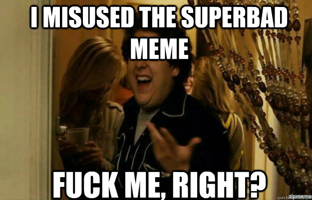 I misused the superbad meme  FUCK ME, RIGHT?  fuck me right