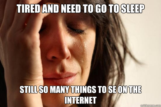 Tired and need to go to sleep Still so many things to se on the internet  First World Problems