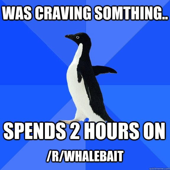 was craving somthing.. Spends 2 hours on   /r/whalebait   Socially Awkward Penguin