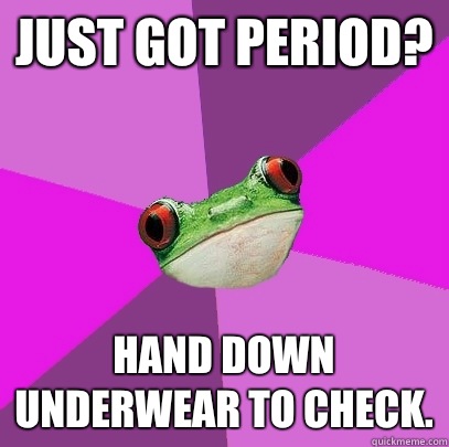Just got period? Hand down underwear to check.  Foul Bachelorette Frog
