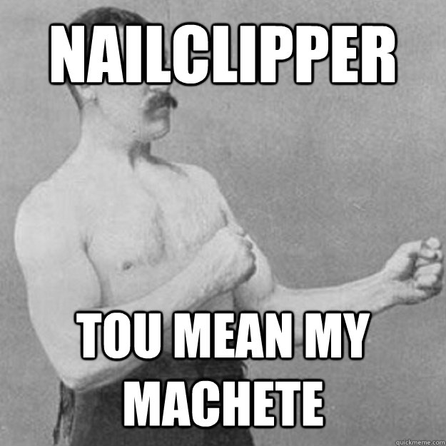 NAILCLIPPER TOU MEAN MY MACHETE  overly manly man