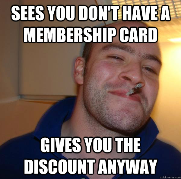 Sees you don't have a membership card gives you the discount anyway - Sees you don't have a membership card gives you the discount anyway  Misc
